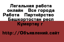 Легальная работа онлайн - Все города Работа » Партнёрство   . Башкортостан респ.,Кумертау г.